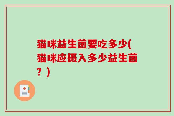 猫咪益生菌要吃多少(猫咪应摄入多少益生菌?) 猫咪益生菌要吃多少(猫咪应摄入多少益生菌?)