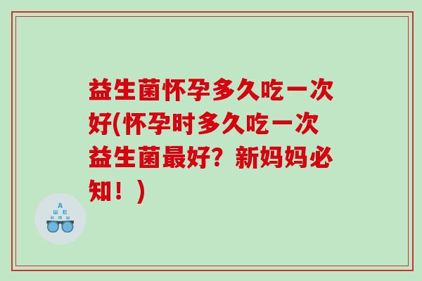 益生菌怀孕多久吃一次好(怀孕时多久吃一次益生菌好?新妈妈必知!) 益生菌怀孕多久吃一次好(怀孕时多久吃一次益生菌好?新妈妈必知!)