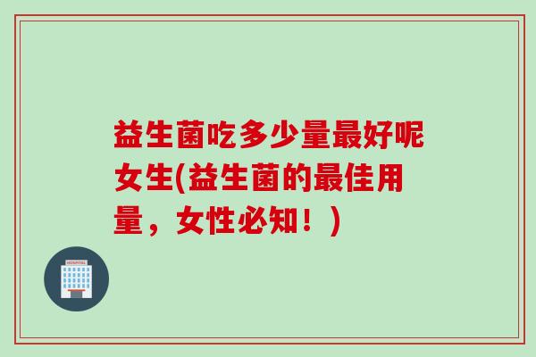 益生菌吃多少量好呢女生(益生菌的佳用量,女性必知!) 益生菌吃多少量好呢女生(益生菌的佳用量,女性必知!)