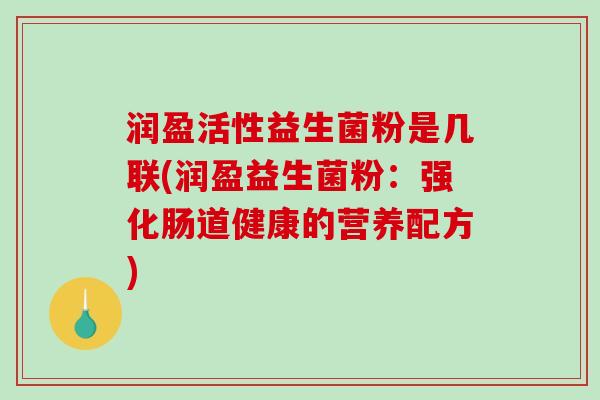 润盈活性益生菌粉是几联(润盈益生菌粉：强化肠道健康的营养配方)
