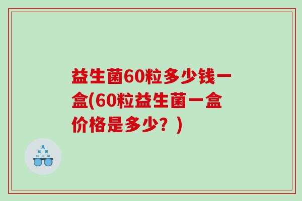 益生菌60粒多少钱一盒(60粒益生菌一盒价格是多少?) 益生菌60粒多少钱一盒(60粒益生菌一盒价格是多少?)