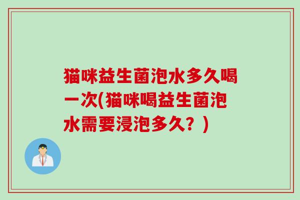 猫咪益生菌泡水多久喝一次(猫咪喝益生菌泡水需要浸泡多久?) 猫咪益生菌泡水多久喝一次(猫咪喝益生菌泡水需要浸泡多久?)