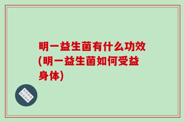 明一益生菌有什么功效(明一益生菌如何受益身体)