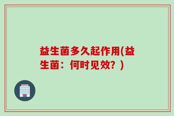 益生菌多久起作用(益生菌:何时见效?) 益生菌多久起作用(益生菌:何时见效?)