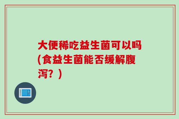 大便稀吃益生菌可以吗(食益生菌能否缓解?) 大便稀吃益生菌可以吗(食益生菌能否缓解?)