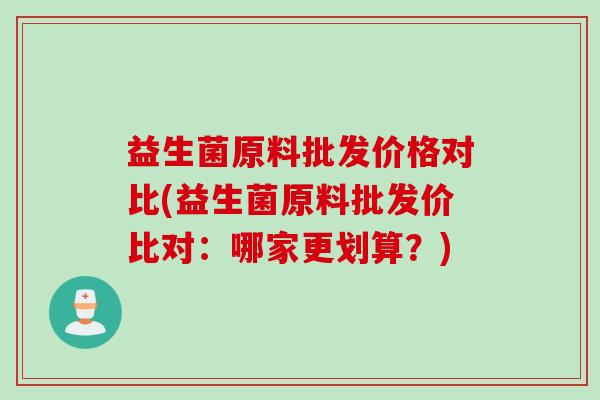 益生菌原料批发价格对比(益生菌原料批发价比对：哪家更划算？)