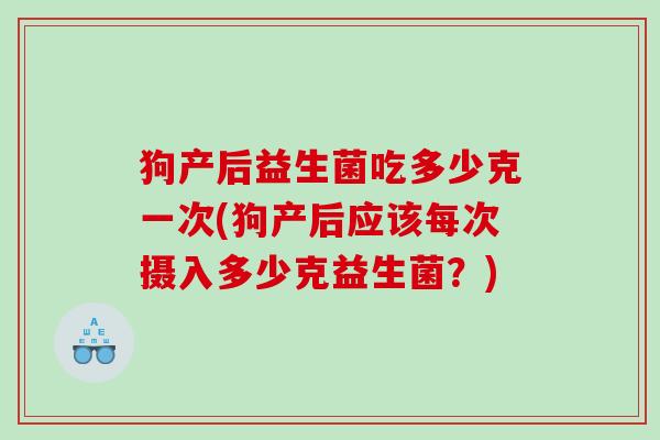 狗产后益生菌吃多少克一次(狗产后应该每次摄入多少克益生菌?) 狗产后益生菌吃多少克一次(狗产后应该每次摄入多少克益生菌?)