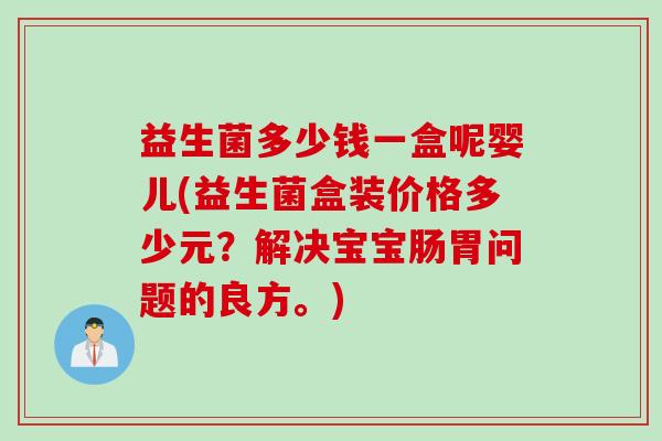 益生菌多少钱一盒呢婴儿(益生菌盒装价格多少元?解决宝宝肠胃问题的良方。) 益生菌多少钱一盒呢婴儿(益生菌盒装价格多少元?解决宝宝肠胃问题的良方。)