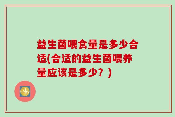 益生菌喂食量是多少合适(合适的益生菌喂养量应该是多少?) 益生菌喂食量是多少合适(合适的益生菌喂养量应该是多少?)