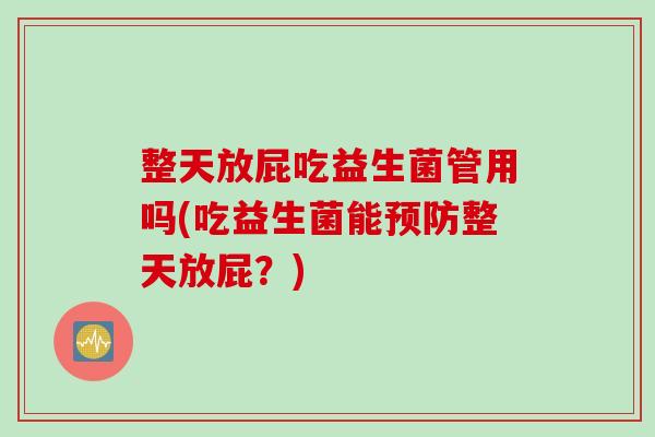 整天放屁吃益生菌管用吗(吃益生菌能预防整天放屁？)