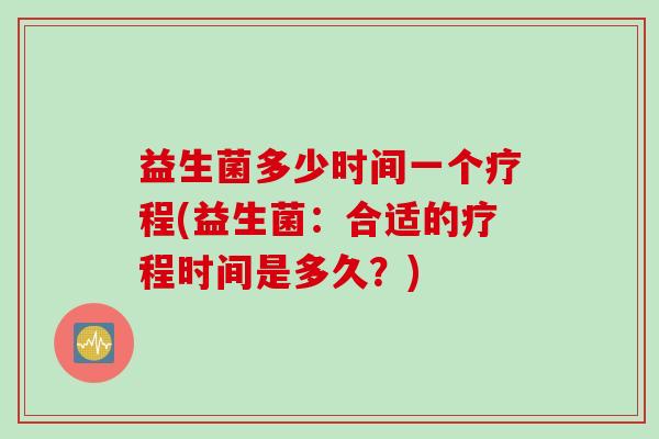 益生菌多少时间一个疗程(益生菌:合适的疗程时间是多久?) 益生菌多少时间一个疗程(益生菌:合适的疗程时间是多久?)