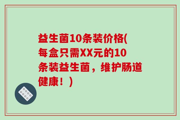 益生菌10条装价格(每盒只需XX元的10条装益生菌,维护肠道健康!) 益生菌10条装价格(每盒只需XX元的10条装益生菌,维护肠道健康!)