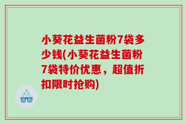 小葵花益生菌粉7袋多少钱(小葵花益生菌粉7袋特价优惠,超值折扣限时抢购) 小葵花益生菌粉7袋多少钱(小葵花益生菌粉7袋特价优惠,超值折扣限时抢购)