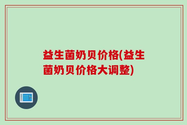 益生菌奶贝价格(益生菌奶贝价格大调整)