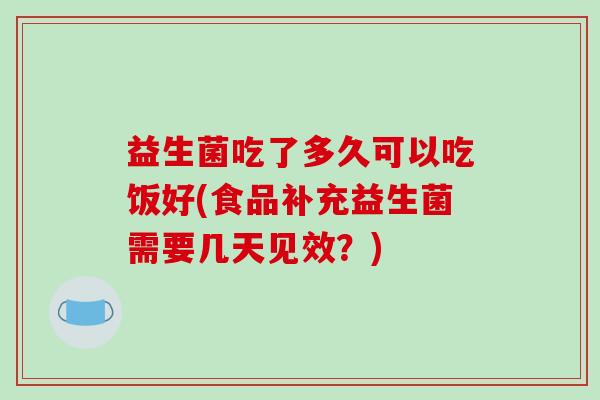 益生菌吃了多久可以吃饭好(食品补充益生菌需要几天见效？)