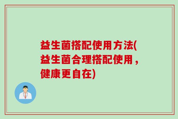 益生菌搭配使用方法(益生菌合理搭配使用，健康更自在)
