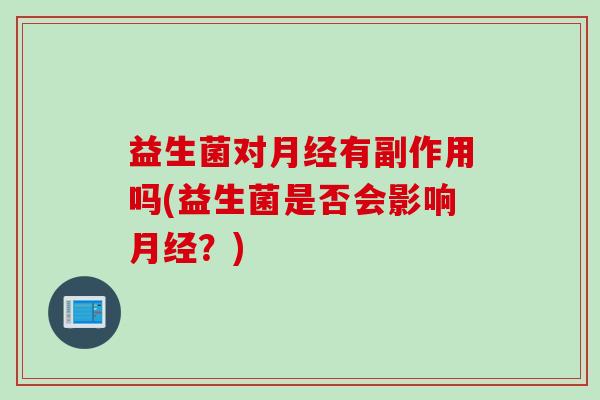 益生菌对月经有副作用吗(益生菌是否会影响月经？)