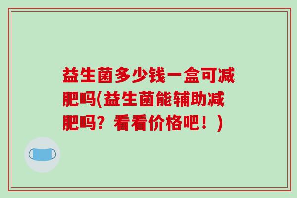 益生菌多少钱一盒可减肥吗(益生菌能辅助减肥吗？看看价格吧！)