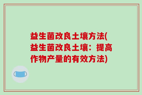 益生菌改良土壤方法(益生菌改良土壤：提高作物产量的有效方法)