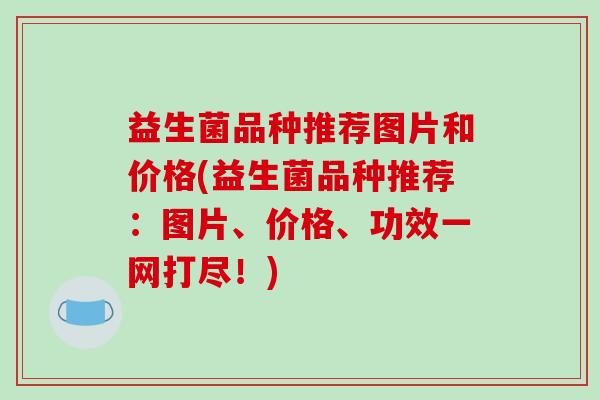 益生菌品种推荐图片和价格(益生菌品种推荐：图片、价格、功效一网打尽！)