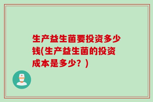 生产益生菌要投资多少钱(生产益生菌的投资成本是多少？)