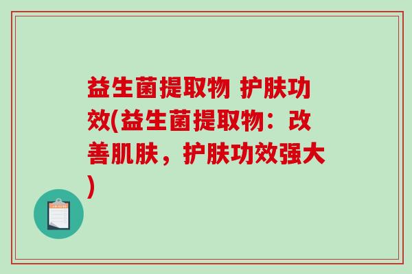 益生菌提取物 护肤功效(益生菌提取物：改善肌肤，护肤功效强大)