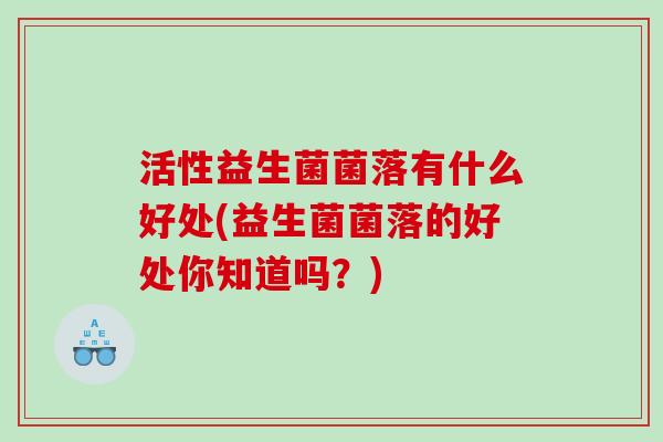 活性益生菌菌落有什么好处(益生菌菌落的好处你知道吗？)