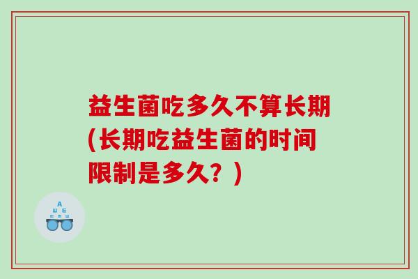 益生菌吃多久不算长期(长期吃益生菌的时间限制是多久？)