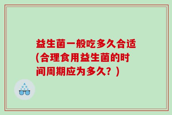 益生菌一般吃多久合适(合理食用益生菌的时间周期应为多久？)