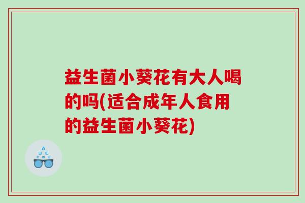 益生菌小葵花有大人喝的吗(适合成年人食用的益生菌小葵花)