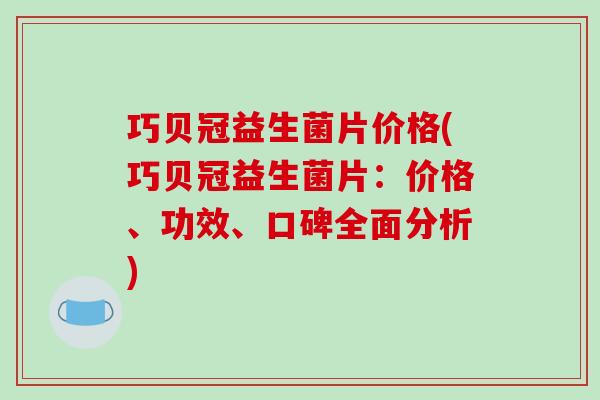 巧贝冠益生菌片价格(巧贝冠益生菌片：价格、功效、口碑全面分析)