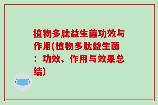 植物多肽益生菌功效与作用(植物多肽益生菌：功效、作用与效果总结)