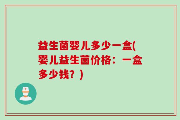 益生菌婴儿多少一盒(婴儿益生菌价格：一盒多少钱？)