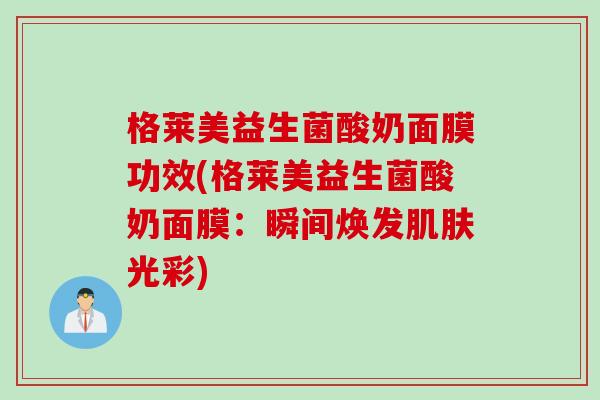 格莱美益生菌酸奶面膜功效(格莱美益生菌酸奶面膜：瞬间焕发光彩)