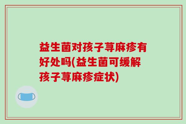 益生菌对孩子荨麻疹有好处吗(益生菌可缓解孩子荨麻疹症状)