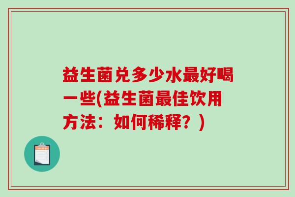 益生菌兑多少水好喝一些(益生菌佳饮用方法：如何稀释？)