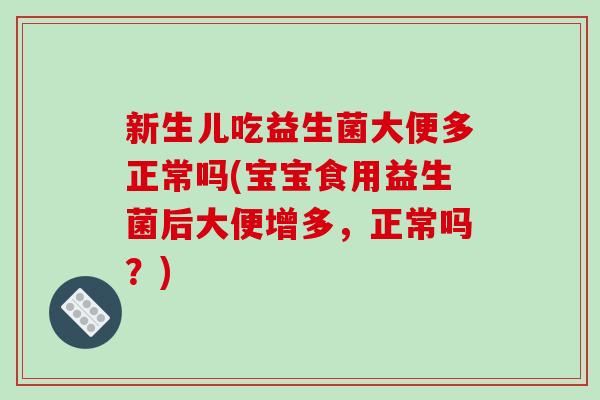 新生儿吃益生菌大便多正常吗(宝宝食用益生菌后大便增多，正常吗？)
