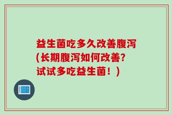 益生菌吃多久改善(长期如何改善?试试多吃益生菌!) 益生菌吃多久改善(长期如何改善?试试多吃益生菌!)