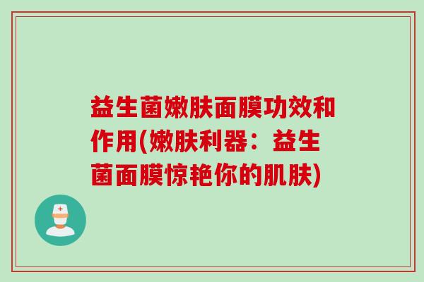 益生菌嫩肤面膜功效和作用(嫩肤利器:益生菌面膜惊艳你的) 益生菌嫩肤面膜功效和作用(嫩肤利器:益生菌面膜惊艳你的)