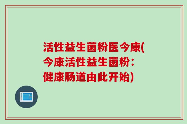 活性益生菌粉医今康(今康活性益生菌粉： 健康肠道由此开始)