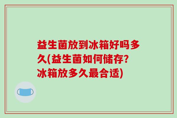 益生菌放到冰箱好吗多久(益生菌如何储存？冰箱放多久最合适)