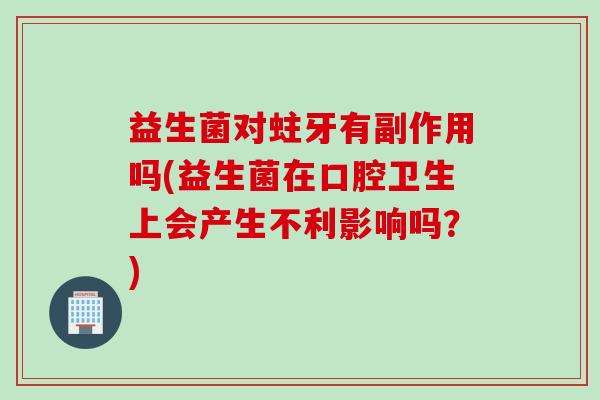 益生菌对蛀牙有副作用吗(益生菌在口腔卫生上会产生不利影响吗？)
