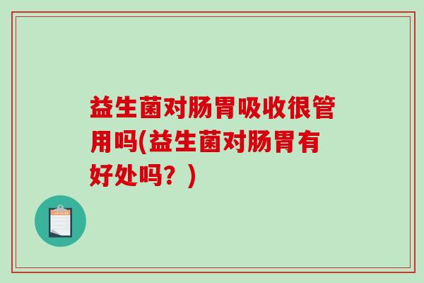 益生菌对肠胃吸收很管用吗(益生菌对肠胃有好处吗？)