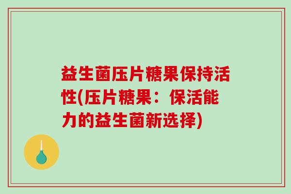益生菌压片糖果保持活性(压片糖果：保活能力的益生菌新选择)