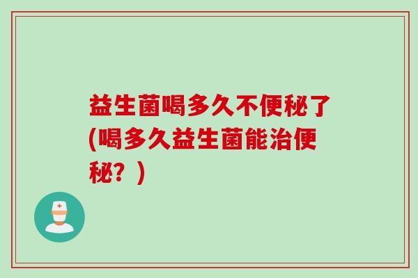 益生菌喝多久不便秘了(喝多久益生菌能治便秘？)