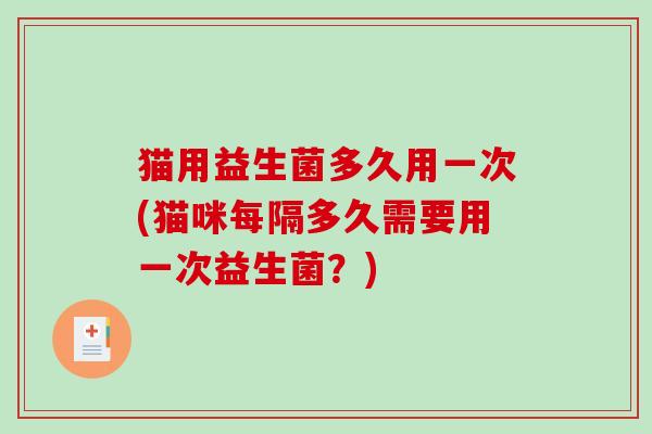 猫用益生菌多久用一次(猫咪每隔多久需要用一次益生菌？)