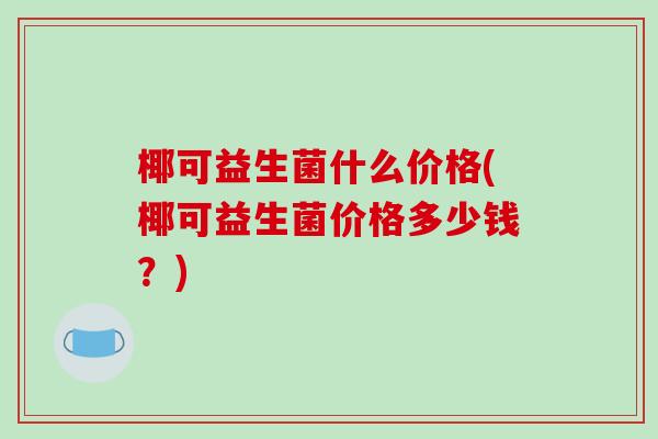 椰可益生菌什么价格(椰可益生菌价格多少钱？)