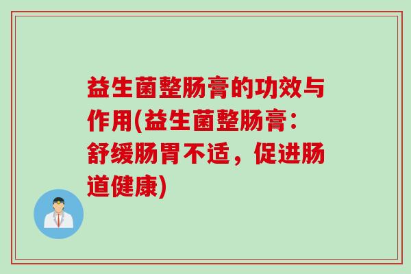 益生菌整肠膏的功效与作用(益生菌整肠膏:舒缓肠胃不适,促进肠道健康) 益生菌整肠膏的功效与作用(益生菌整肠膏:舒缓肠胃不适,促进肠道健康)