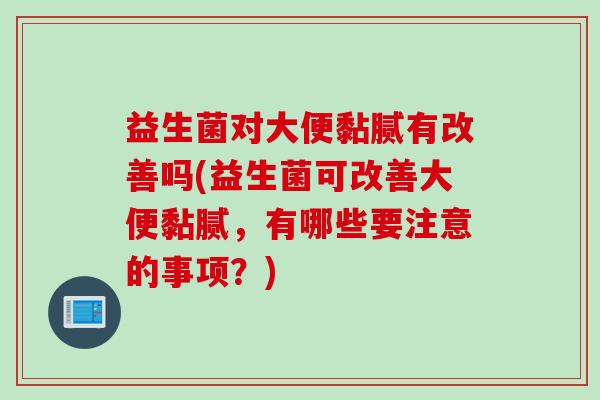 益生菌对大便黏腻有改善吗(益生菌可改善大便黏腻,有哪些要注意的事项?) 益生菌对大便黏腻有改善吗(益生菌可改善大便黏腻,有哪些要注意的事项?)