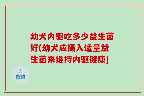幼犬内驱吃多少益生菌好(幼犬应摄入适量益生菌来维持内驱健康) 幼犬内驱吃多少益生菌好(幼犬应摄入适量益生菌来维持内驱健康)